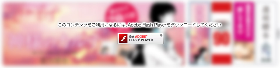 このコンテンツをご利用になるには、Adobe Flash Playerをダウンロードしてください