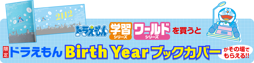 「学習シリーズ」「ワールドシリーズ」を買うと「限定ドラえもん Birth Yearブックカバー（全1種）」がもらえる