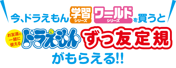 今、「ドラえもん学習シリーズ」「ドラえもんワールドシリーズ」を買うと「ドラえもん ずっ友定規」がもらえる