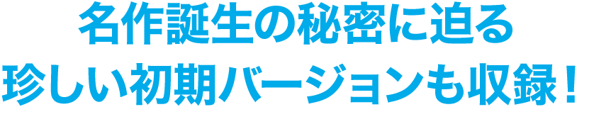 名作誕生の秘密に迫る珍しい初期バージョンも収録！