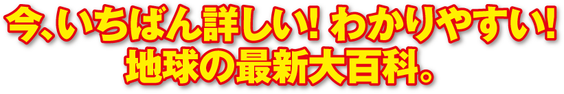 今、いちばん詳しい！ わかりやすい！ 地球の最新大百科。