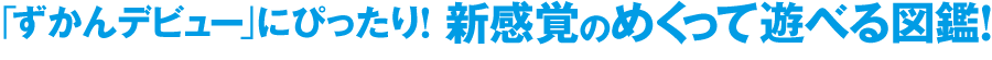 「ずかんデビュー」にぴったり！ 新感覚のめくって遊べる図鑑！