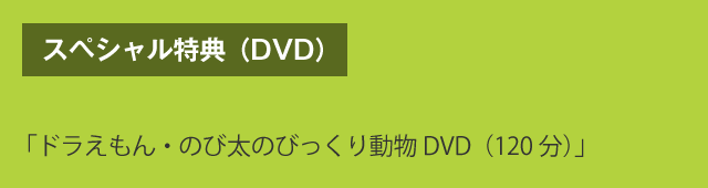 スペシャル特典（DVD）　「ドラえもん・のび太のびっくり動物DVD（120分）」