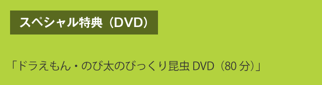 スペシャル特典（DVD）　「ドラえもん・のび太のびっくり昆虫DVD（80分）」