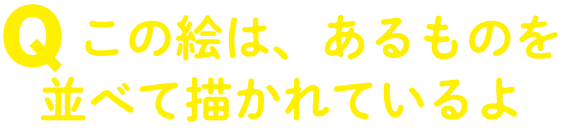 この絵は、あるものを並べて描かれているよ