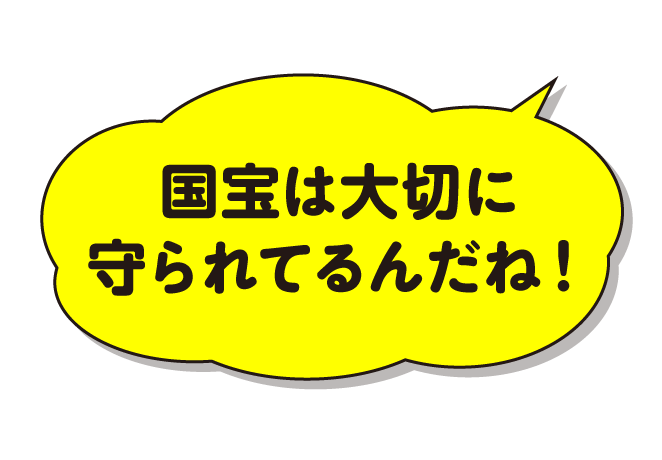 国宝は大切に守られてるんだね！