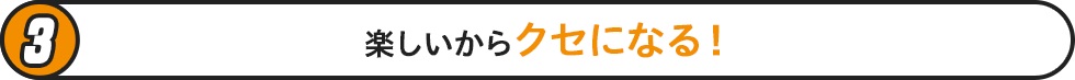 楽しいからクセになる！