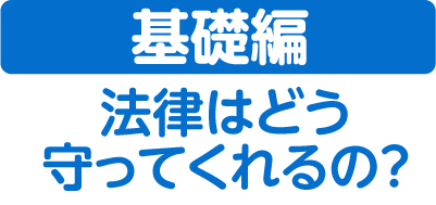 【基礎編】法律はどう守ってくれるの？