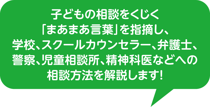 子どもの相談をくじく「まあまあ言葉」を指摘し、弁護士、警察、スクールカウンセラー、児童相談所、学校、精神科医などへの相談方法を解説します！