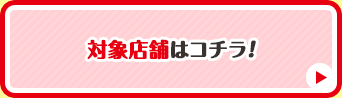 対象店舗はコチラ！