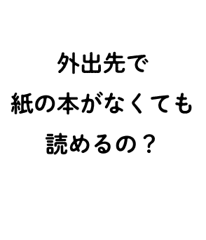 外出先で紙の本がなくても読めるの？