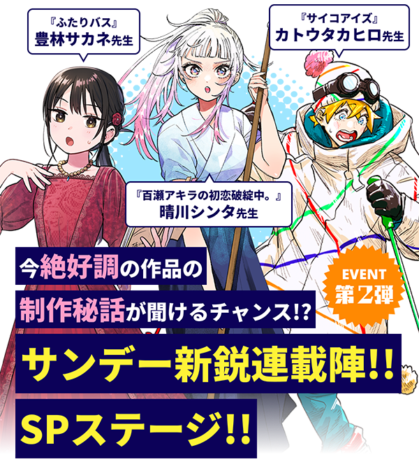特別イベント第2弾『ふたりバス』豊林サカネ先生、『百瀬アキラの初恋破綻中。』晴川シンタ先生、『サイコアイズ』カトウタカヒロ先生など、今絶好調の作品の制作秘話が聞けるチャンス!?サンデー新鋭連載陣!!SPステージ開催決定!!