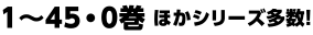 1〜45・0巻 ほかシリーズ多数！ 