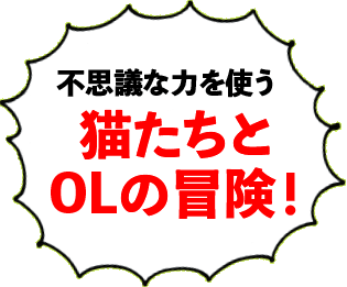 不思議な力を使う猫たちとOLの冒険！