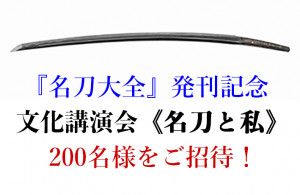 『名刀大全』刊行記念文化講演会《名刀と私》に、200名様をご招待！