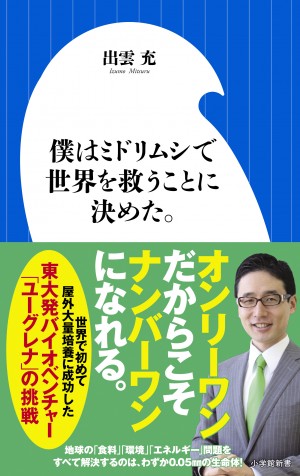 ミドリムシが世界の食料、環境、エネルギー問題を解決する！ 『僕はミドリムシで世界を救うことに決めた。』