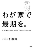 家族の看取り、自分の”そのとき”に後悔しない５０の心得『わが家で最期を。』